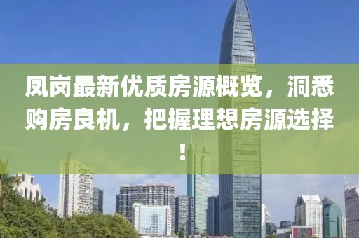 凤岗最新优质房源概览，洞悉购房良机，把握理想房源选择！