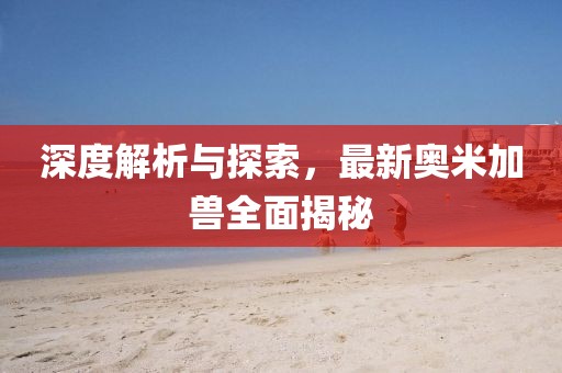 深度解析与探索，最新奥米加兽全面揭秘