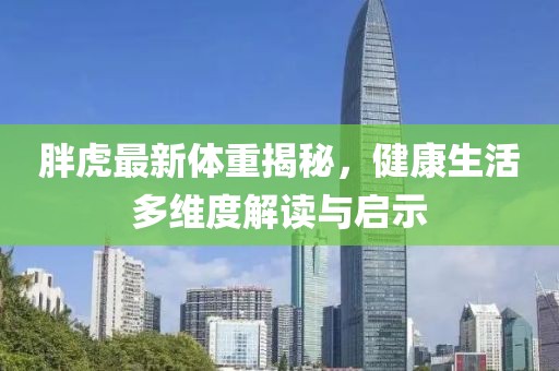 胖虎最新体重揭秘，健康生活多维度解读与启示