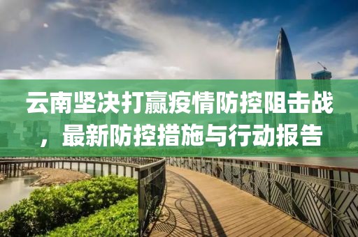 云南坚决打赢疫情防控阻击战，最新防控措施与行动报告