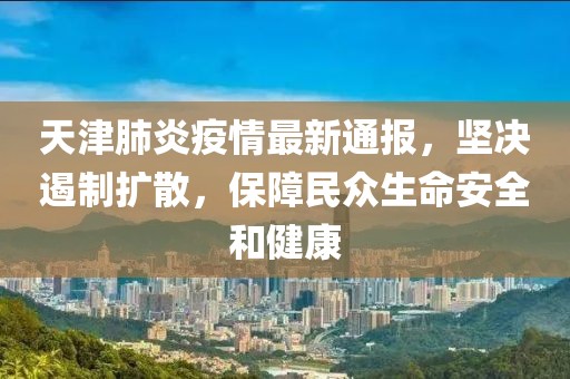 天津肺炎疫情最新通报，坚决遏制扩散，保障民众生命安全和健康