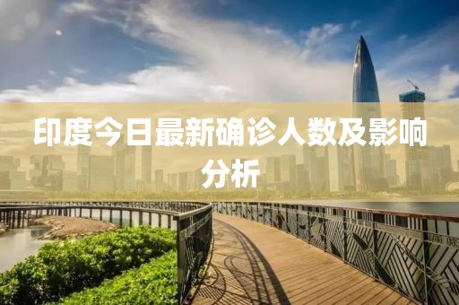 印度今日最新确诊人数及影响分析
