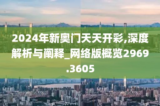 2024年新奥门天天开彩,深度解析与阐释_网络版概览2969.3605