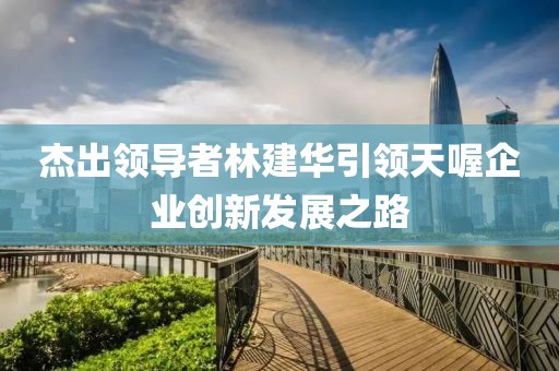 杰出领导者林建华引领天喔企业创新发展之路