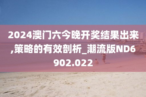 2024澳门六今晚开奖结果出来,策略的有效剖析_潮流版ND6902.022