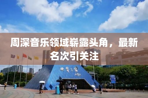 周深音乐领域崭露头角，最新名次引关注
