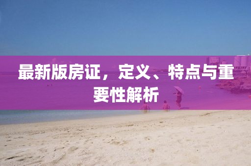 最新版房证，定义、特点与重要性解析
