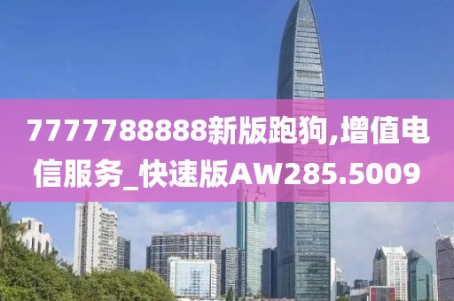 7777788888新版跑狗,增值电信服务_快速版AW285.5009