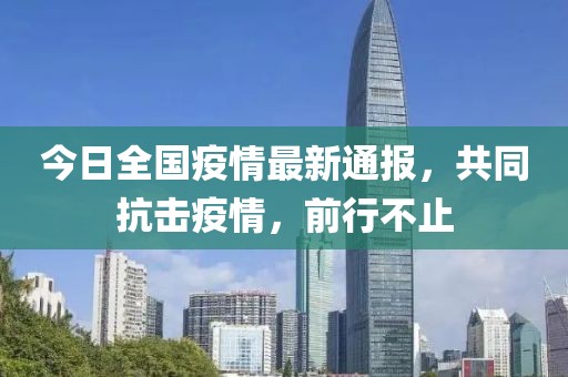 今日全国疫情最新通报，共同抗击疫情，前行不止