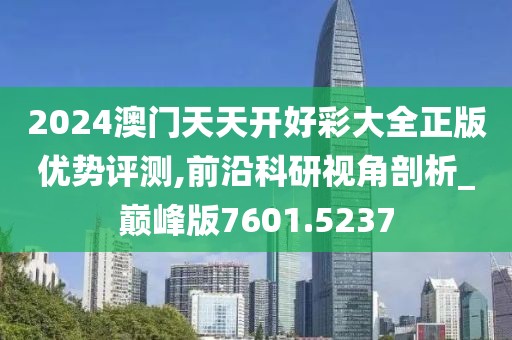2024澳门天天开好彩大全正版优势评测,前沿科研视角剖析_巅峰版7601.5237
