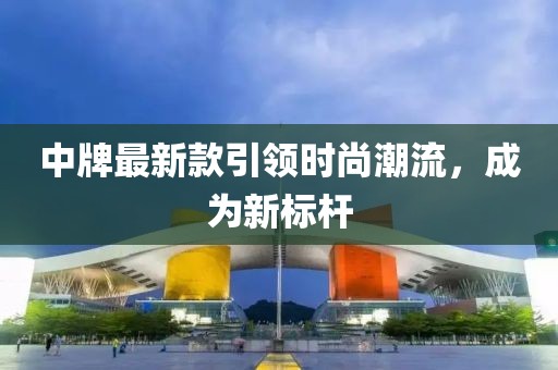 中牌最新款引领时尚潮流，成为新标杆