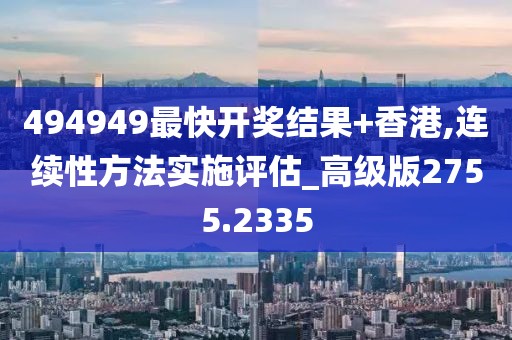 494949最快开奖结果+香港,连续性方法实施评估_高级版2755.2335