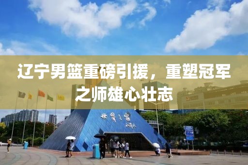 辽宁男篮重磅引援，重塑冠军之师雄心壮志