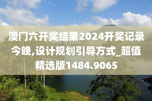 澳门六开奖结果2024开奖记录今晚,设计规划引导方式_超值精选版1484.9065
