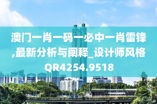 澳门一肖一码一必中一肖雷锋,最新分析与阐释_设计师风格QR4254.9518