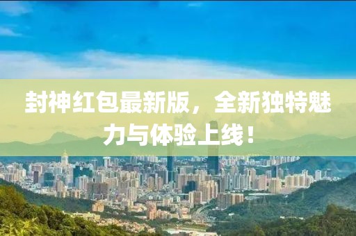 封神红包最新版，全新独特魅力与体验上线！