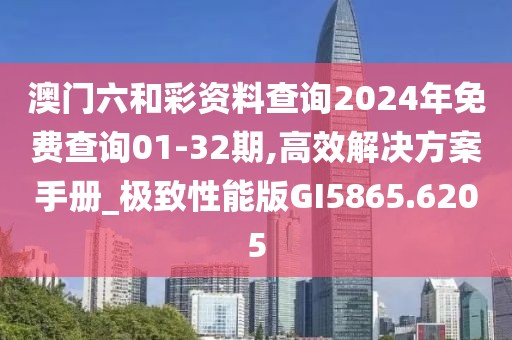 澳门六和彩资料查询2024年免费查询01-32期,高效解决方案手册_极致性能版GI5865.6205