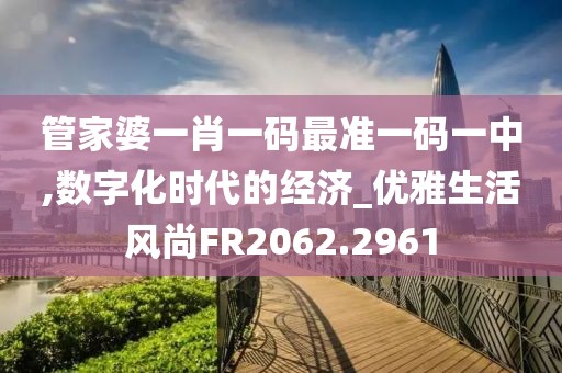 管家婆一肖一码最准一码一中,数字化时代的经济_优雅生活风尚FR2062.2961