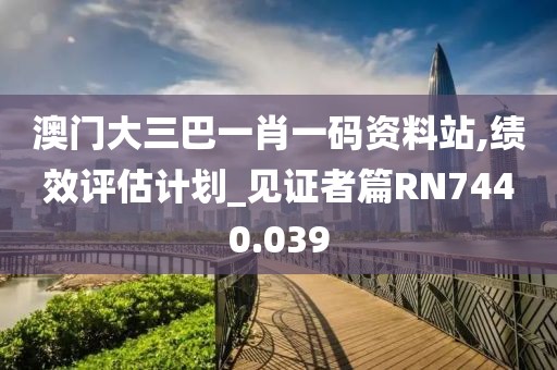 澳门大三巴一肖一码资料站,绩效评估计划_见证者篇RN7440.039