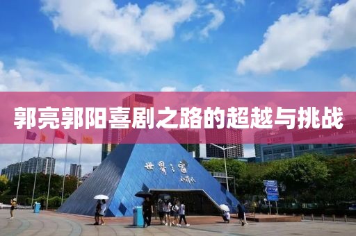 郭亮郭阳喜剧之路的超越与挑战