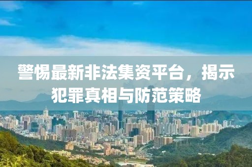 警惕最新非法集资平台，揭示犯罪真相与防范策略