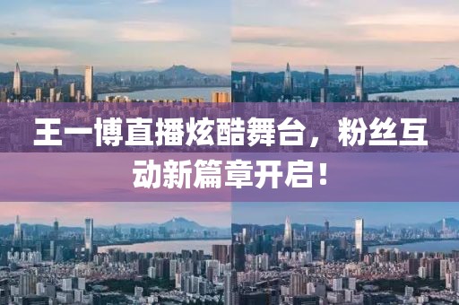 王一博直播炫酷舞台，粉丝互动新篇章开启！