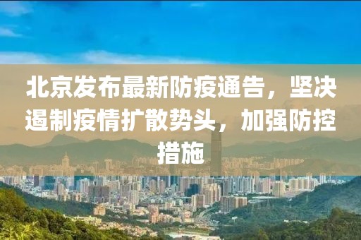北京发布最新防疫通告，坚决遏制疫情扩散势头，加强防控措施