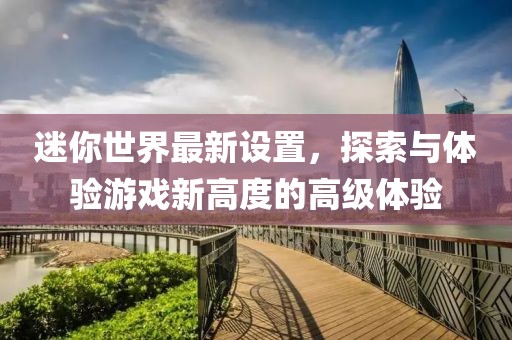 迷你世界最新设置，探索与体验游戏新高度的高级体验
