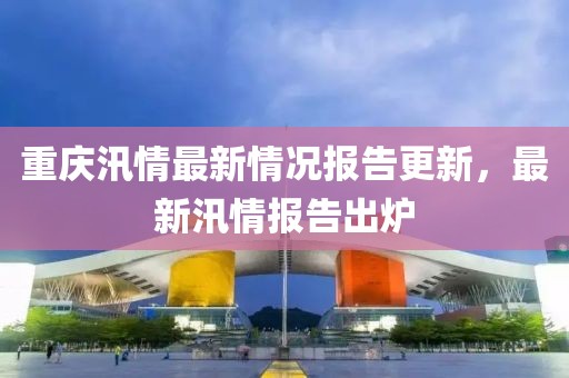 重庆汛情最新情况报告更新，最新汛情报告出炉