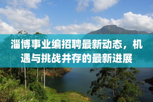 淄博事业编招聘最新动态，机遇与挑战并存的最新进展