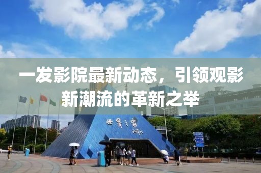 一发影院最新动态，引领观影新潮流的革新之举