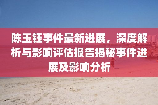 陈玉钰事件最新进展，深度解析与影响评估报告揭秘事件进展及影响分析