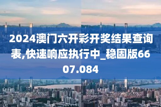 2024澳门六开彩开奖结果查询表,快速响应执行中_稳固版6607.084