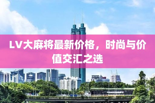 LV大麻将最新价格，时尚与价值交汇之选