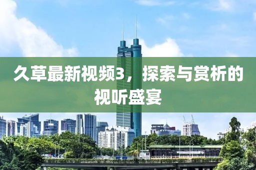 久草最新视频3，探索与赏析的视听盛宴
