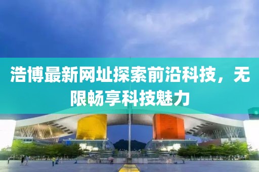 浩博最新网址探索前沿科技，无限畅享科技魅力