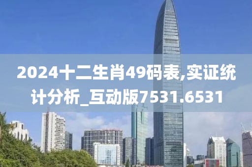 2024十二生肖49码表,实证统计分析_互动版7531.6531