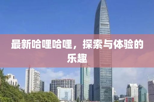 最新哈哩哈哩，探索与体验的乐趣