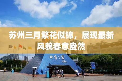 苏州三月繁花似锦，展现最新风貌春意盎然