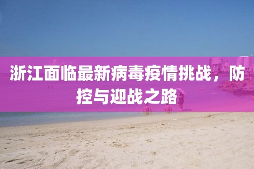 浙江面临最新病毒疫情挑战，防控与迎战之路