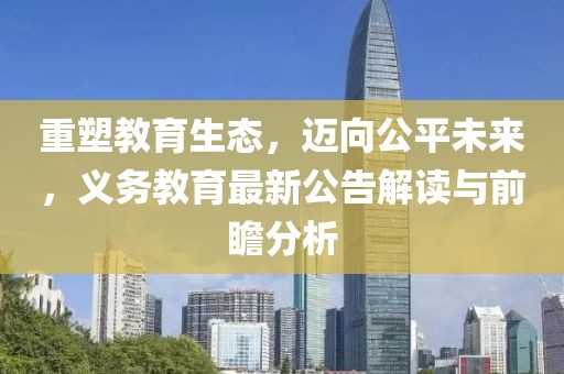 重塑教育生态，迈向公平未来，义务教育最新公告解读与前瞻分析