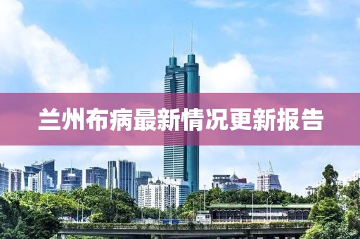 兰州布病最新情况更新报告