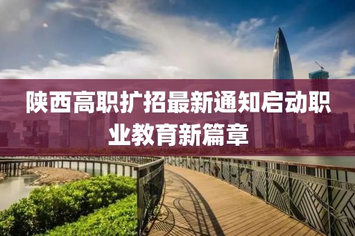 陕西高职扩招最新通知启动职业教育新篇章