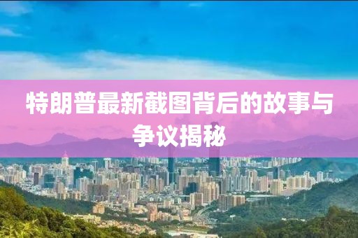 特朗普最新截图背后的故事与争议揭秘
