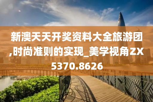 新澳天天开奖资料大全旅游团,时尚准则的实现_美学视角ZX5370.8626