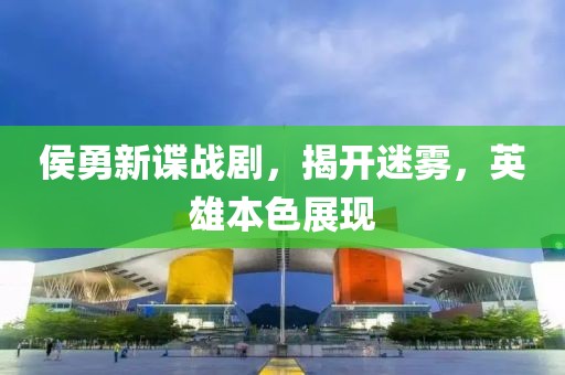 侯勇新谍战剧，揭开迷雾，英雄本色展现