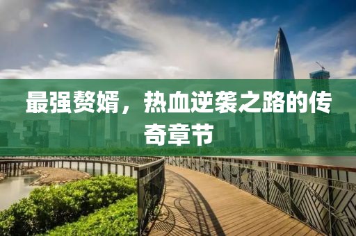 最强赘婿，热血逆袭之路的传奇章节