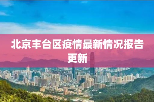 北京丰台区疫情最新情况报告更新