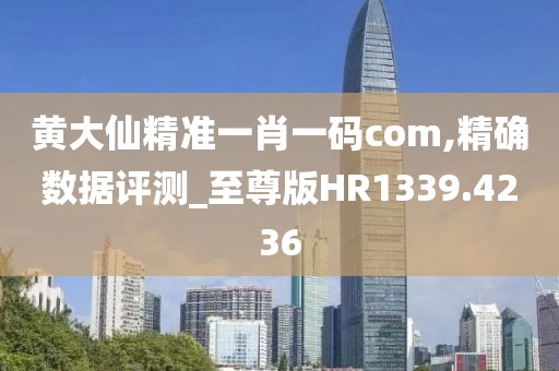 黄大仙精准一肖一码com,精确数据评测_至尊版HR1339.4236