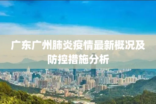 广东广州肺炎疫情最新概况及防控措施分析